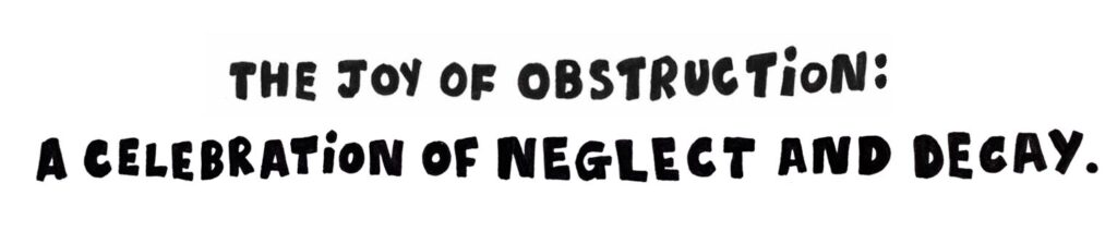 Title Text reading the Joy of Obstruction: a celebration of neglect and decay. 